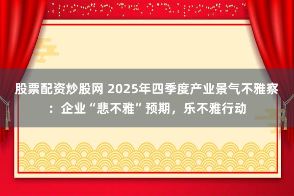 股票配资炒股网 2025年四季度产业景气不雅察：企业“悲不雅”预期，乐不雅行动