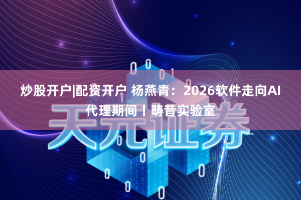 炒股开户|配资开户 杨燕青：2026软件走向AI代理期间丨畴昔实验室