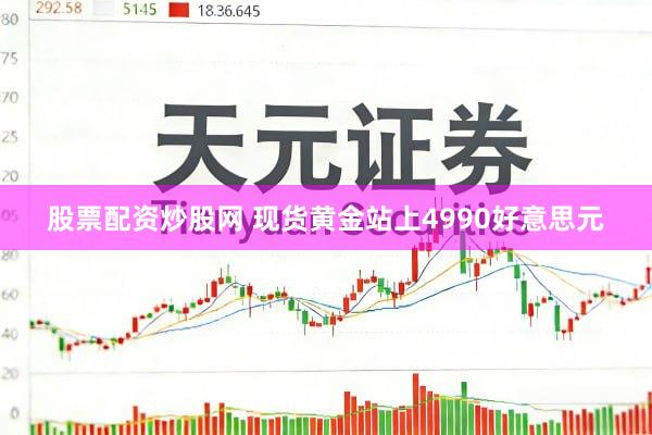 股票配资炒股网 现货黄金站上4990好意思元