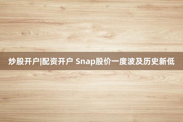 炒股开户|配资开户 Snap股价一度波及历史新低