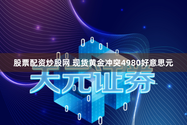 股票配资炒股网 现货黄金冲突4980好意思元