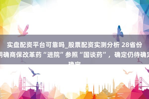 实盘配资平台可靠吗_股票配资实测分析 28省份明确商保改革药“进院”参照“国谈药”，确定仍待确定