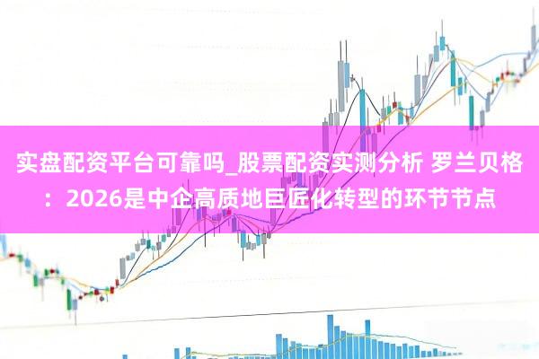 实盘配资平台可靠吗_股票配资实测分析 罗兰贝格：2026是中企高质地巨匠化转型的环节节点