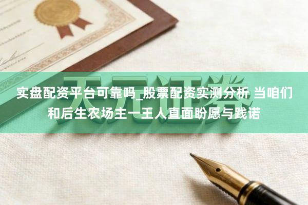 实盘配资平台可靠吗_股票配资实测分析 当咱们和后生农场主一王人直面盼愿与践诺