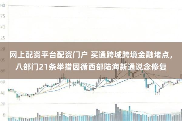 网上配资平台配资门户 买通跨域跨境金融堵点，八部门21条举措因循西部陆海新通说念修复