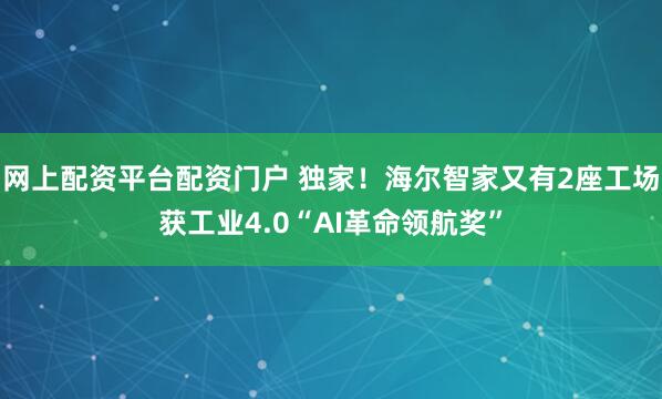 网上配资平台配资门户 独家！海尔智家又有2座工场获工业4.0“AI革命领航奖”