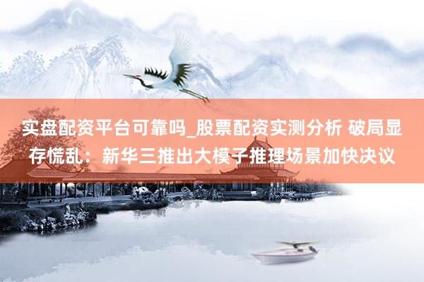 实盘配资平台可靠吗_股票配资实测分析 破局显存慌乱：新华三推出大模子推理场景加快决议