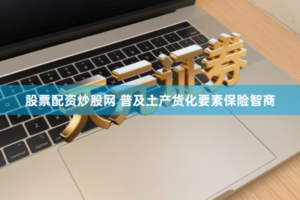 股票配资炒股网 普及土产货化要素保险智商