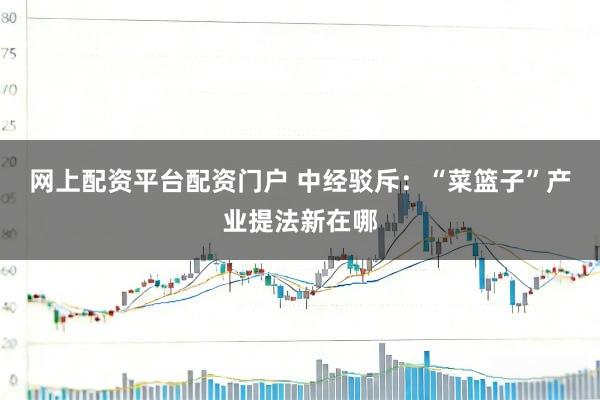 网上配资平台配资门户 中经驳斥：“菜篮子”产业提法新在哪