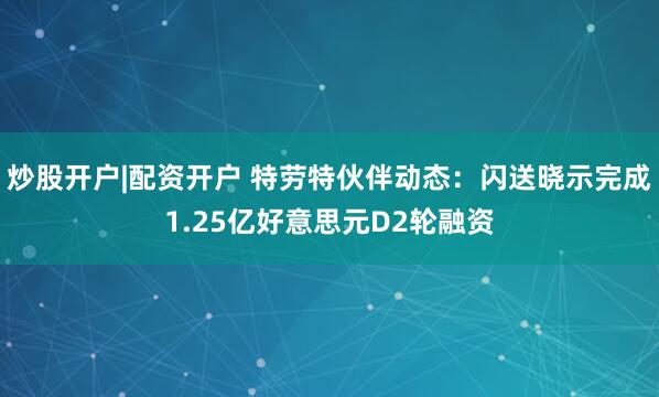 炒股开户|配资开户 特劳特伙伴动态：闪送晓示完成1.25亿好意思元D2轮融资