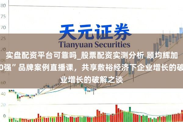 实盘配资平台可靠吗_股票配资实测分析 顾均辉加盟“500强”品牌案例直播课，共享敷裕经济下企业增长的破解之谈