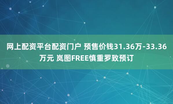 网上配资平台配资门户 预售价钱31.36万-33.36万元 岚图FREE慎重罗致预订
