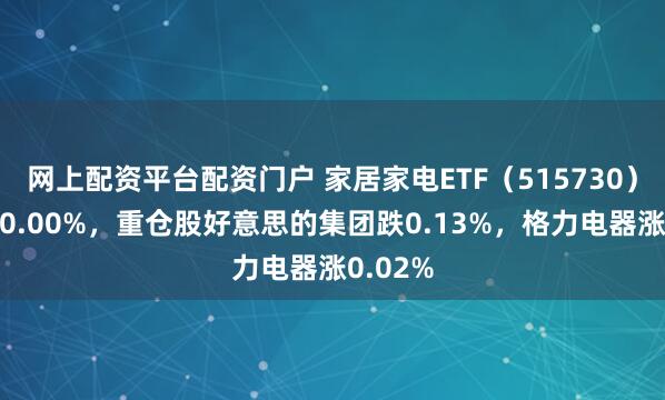 网上配资平台配资门户 家居家电ETF（515730）开盘涨0.00%，重仓股好意思的集团跌0.13%，格力电器涨0.02%