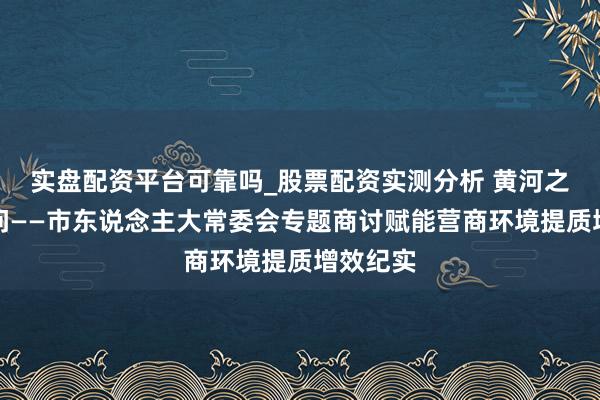实盘配资平台可靠吗_股票配资实测分析 黄河之畔答民问——市东说念主大常委会专题商讨赋能营商环境提质增效纪实