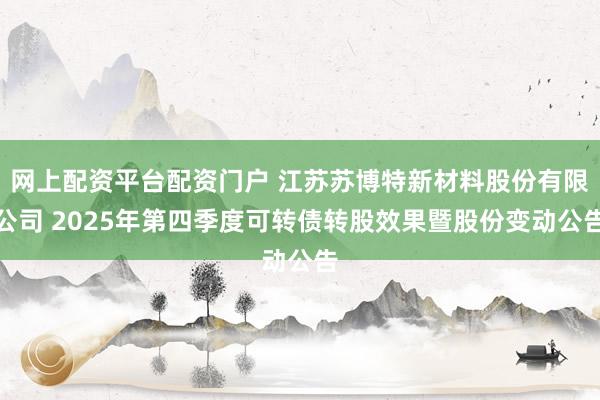网上配资平台配资门户 江苏苏博特新材料股份有限公司 2025年第四季度可转债转股效果暨股份变动公告