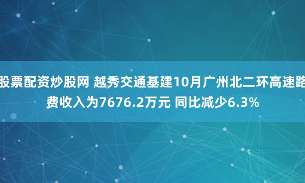 股票配资炒股网 越秀交通基建10月广州北二环高速路费收入为7676.2万元 同比减少6.3%
