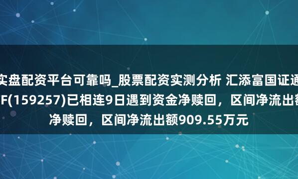 实盘配资平台可靠吗_股票配资实测分析 汇添富国证通用航空产业ETF(159257)已相连9日遇到资金净赎回，区间净流出额909.55万元
