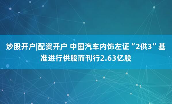 炒股开户|配资开户 中国汽车内饰左证“2供3”基准进行供股而刊行2.63亿股