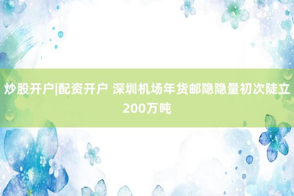 炒股开户|配资开户 深圳机场年货邮隐隐量初次陡立200万吨
