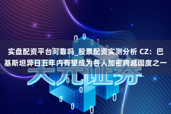 实盘配资平台可靠吗_股票配资实测分析 CZ：巴基斯坦异日五年内有望成为各人加密跨越国度之一