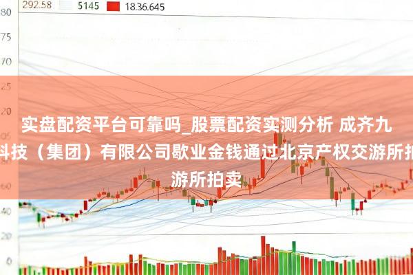 实盘配资平台可靠吗_股票配资实测分析 成齐九鼎科技（集团）有限公司歇业金钱通过北京产权交游所拍卖