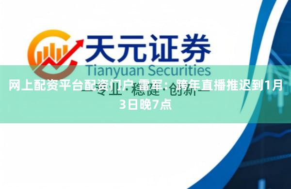 网上配资平台配资门户 雷军：跨年直播推迟到1月3日晚7点