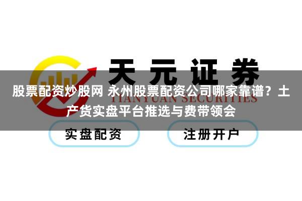 股票配资炒股网 永州股票配资公司哪家靠谱？土产货实盘平台推选与费带领会