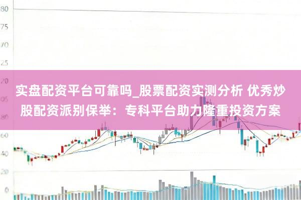 实盘配资平台可靠吗_股票配资实测分析 优秀炒股配资派别保举：专科平台助力隆重投资方案