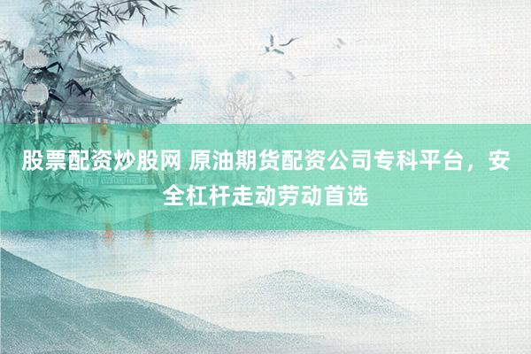 股票配资炒股网 原油期货配资公司专科平台，安全杠杆走动劳动首选