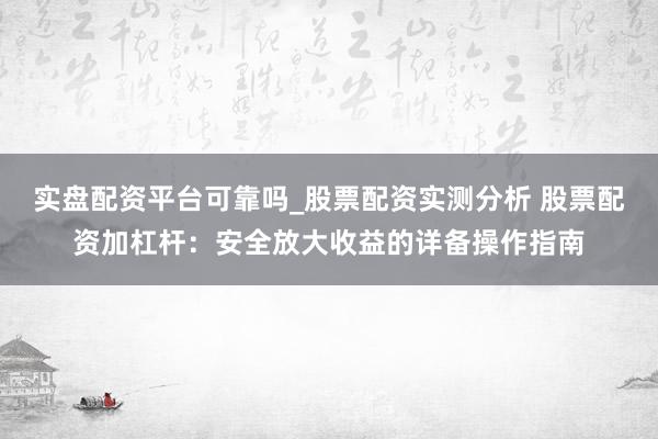 实盘配资平台可靠吗_股票配资实测分析 股票配资加杠杆：安全放大收益的详备操作指南