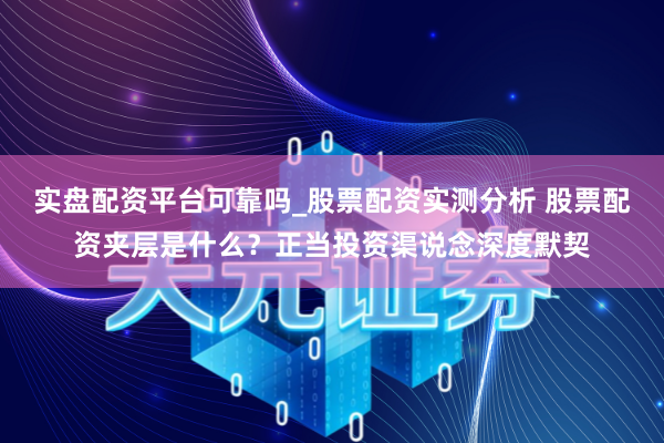 实盘配资平台可靠吗_股票配资实测分析 股票配资夹层是什么？正当投资渠说念深度默契