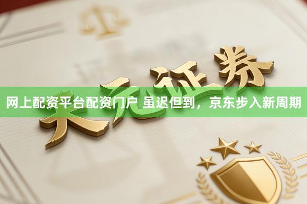 网上配资平台配资门户 虽迟但到，京东步入新周期