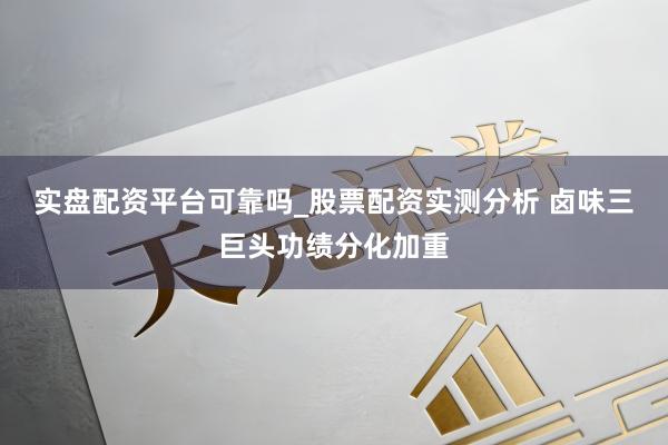 实盘配资平台可靠吗_股票配资实测分析 卤味三巨头功绩分化加重