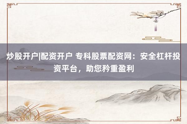 炒股开户|配资开户 专科股票配资网：安全杠杆投资平台，助您矜重盈利