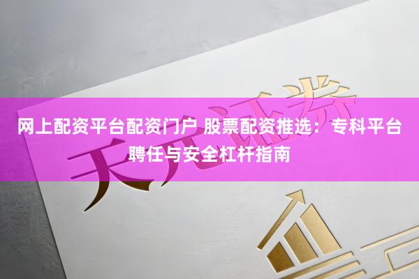 网上配资平台配资门户 股票配资推选：专科平台聘任与安全杠杆指南