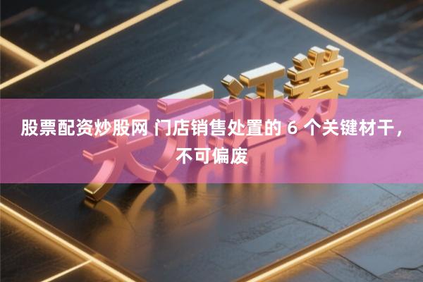 股票配资炒股网 门店销售处置的 6 个关键材干，不可偏废