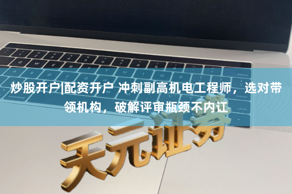 炒股开户|配资开户 冲刺副高机电工程师，选对带领机构，破解评审瓶颈不内讧