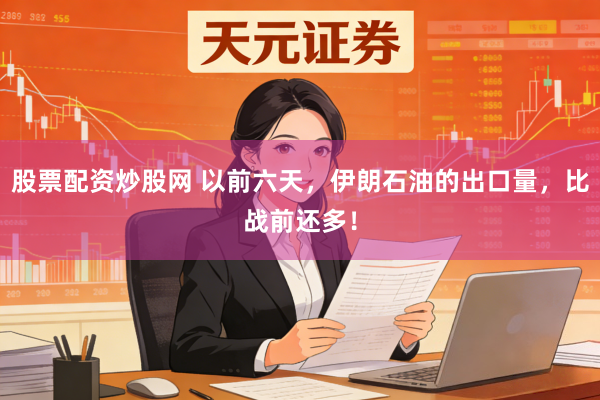 股票配资炒股网 以前六天，伊朗石油的出口量，比战前还多！
