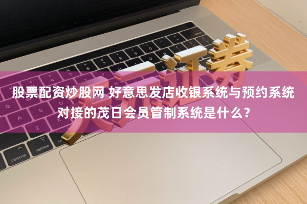股票配资炒股网 好意思发店收银系统与预约系统对接的茂日会员管制系统是什么？