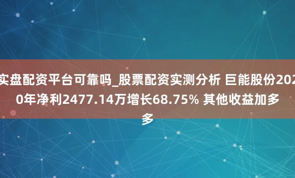 实盘配资平台可靠吗_股票配资实测分析 巨能股份2020年净利2477.14万增长68.75% 其他收益加多