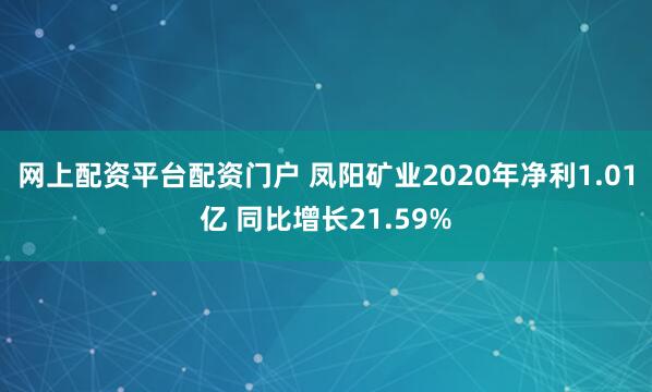 网上配资平台配资门户 凤阳矿业2020年净利1.01亿 同比增长21.59%
