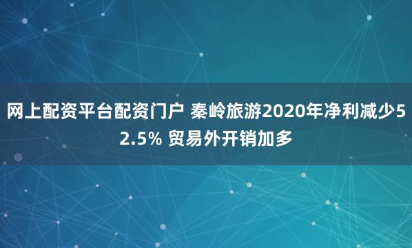 网上配资平台配资门户 秦岭旅游2020年净利减少52.5% 贸易外开销加多