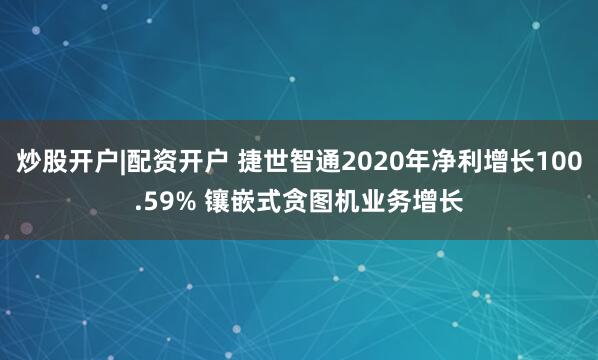 炒股开户|配资开户 捷世智通2020年净利增长100.59% 镶嵌式贪图机业务增长