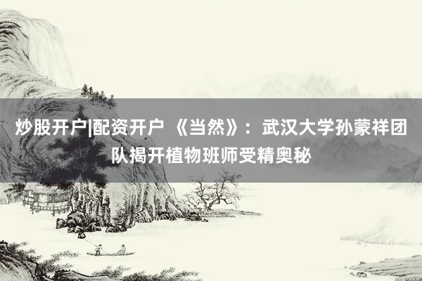 炒股开户|配资开户 《当然》：武汉大学孙蒙祥团队揭开植物班师受精奥秘