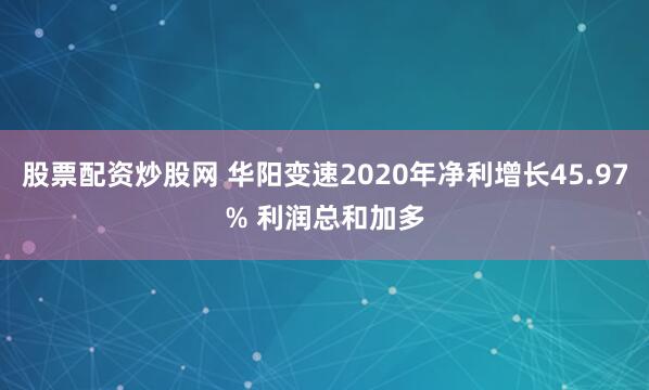 股票配资炒股网 华阳变速2020年净利增长45.97% 利润总和加多