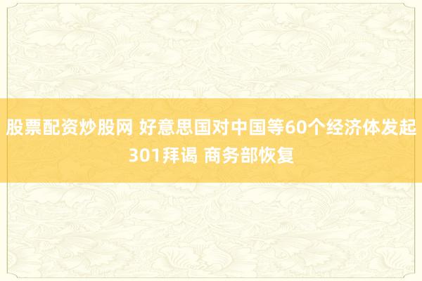 股票配资炒股网 好意思国对中国等60个经济体发起301拜谒 商务部恢复