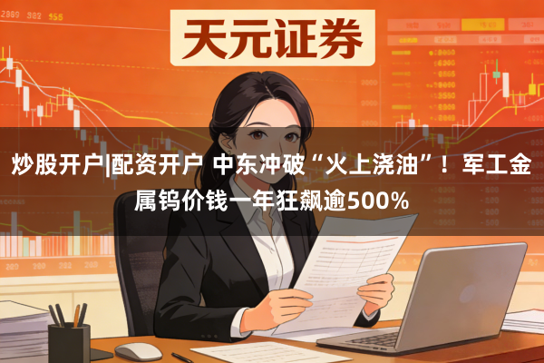 炒股开户|配资开户 中东冲破“火上浇油”！军工金属钨价钱一年狂飙逾500%