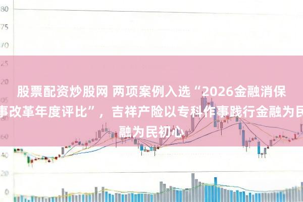 股票配资炒股网 两项案例入选“2026金融消保与作事改革年度评比”，吉祥产险以专科作事践行金融为民初心