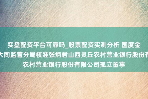 实盘配资平台可靠吗_股票配资实测分析 国度金融监督科罚总局大同监管分局核准张炳君山西灵丘农村营业银行股份有限公司孤立董事