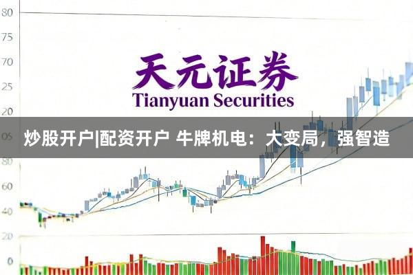 炒股开户|配资开户 牛牌机电：大变局，强智造